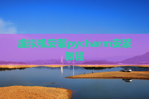 虚拟机安装pycharm安装教程 虚拟机安装pycharm安装教程